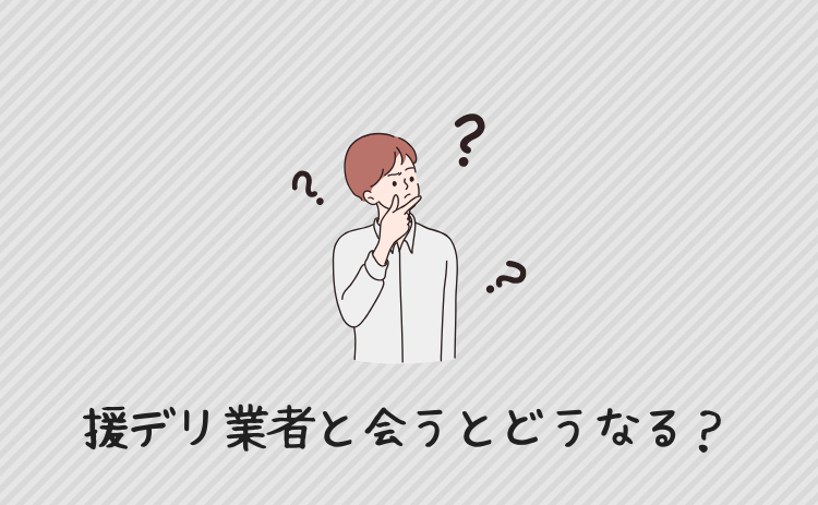 援デリ業者と会うとどうなる?